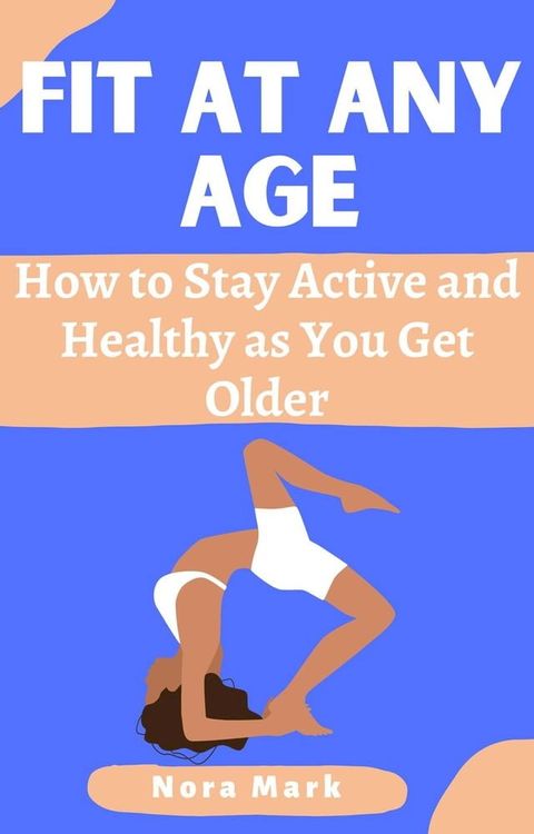 Fit at Any Age: How to Stay Active and Healthy as You Get Older(Kobo/電子書)