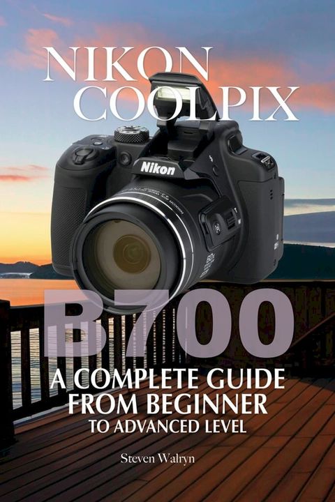 Nikon Coolpix B700: A Complete Guide From Beginner Top Advanced Level(Kobo/電子書)