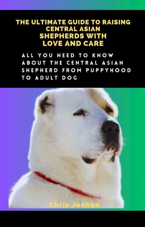 THE ULTIMATE GUIDE TO RAISING CENTRAL ASIAN SHEPHERDS WITH LOVE AND CARE(Kobo/電子書)