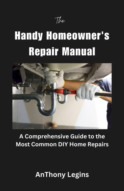 The Handy Homeowner's Repair Manual Comprehensive Guide to the Most Common DIY Home Repairs(Kobo/電子書)