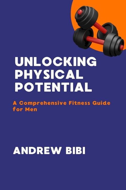 UNLOCKING PHYSICAL POTENTIAL: A Comprehensive Fitness Guide for Men(Kobo/電子書)