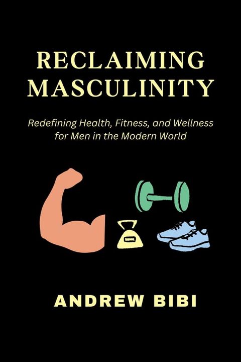 RECLAIMING MASCULINITY: Redefining Health, Fitness, and Wellness for Men in the Modern World(Kobo/電子書)