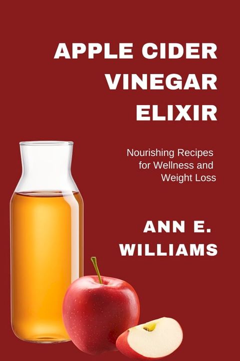 APPLE CIDER VINEGAR ELIXIR: Nourishing Recipes for Wellness and Weight Loss(Kobo/電子書)