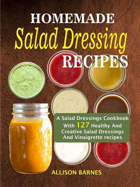 Homemade Salad Dressing Recipes: A Salad Dressings Cookbook With 127 Healthy And Creative Salad Dressings And Vinaigrette Recipes(Kobo/電子書)