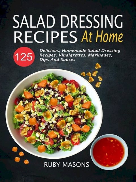 Salad Dressing Recipes At Home: 125 Delicious, Homemade Salad Dressing Recipes, Vinaigrettes, Marinades, Dips And Sauces(Kobo/電子書)