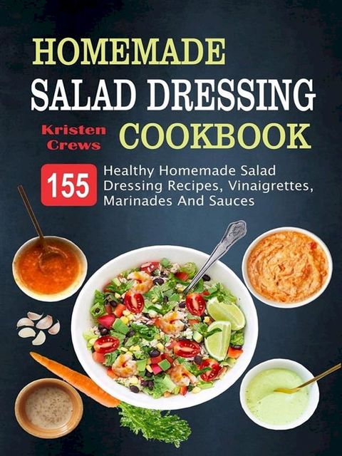 Homemade Salad Dressing Cookbook: 155 Healthy Homemade Salad Dressing Recipes, Vinaigrettes, Marinades And Sauces(Kobo/電子書)