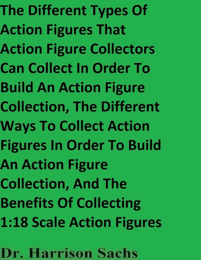  The Different Types Of Action Figures That Action Figure Collectors Can Collect In Order To Build An Action Figure Collection And The Different Ways To Collect Action Figures In Order To Build An Action Figure Collection(Kobo/電子書)