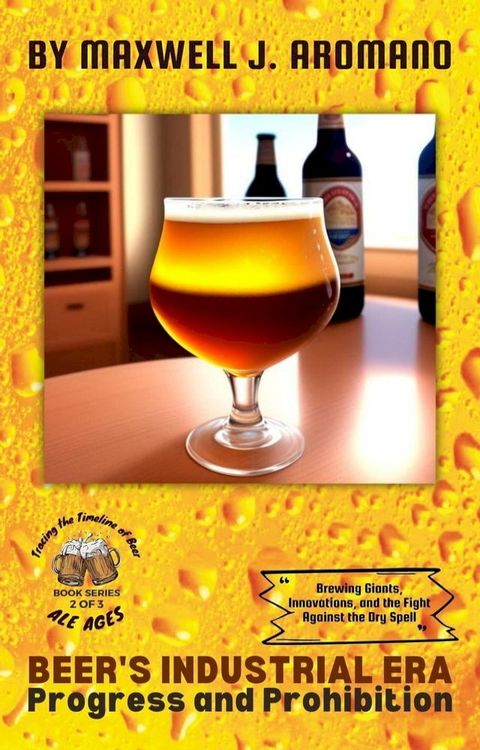 Beer's Industrial Era: Progress and Prohibition: Brewing Giants, Innovations, and the Fight Against the Dry Spell(Kobo/電子書)