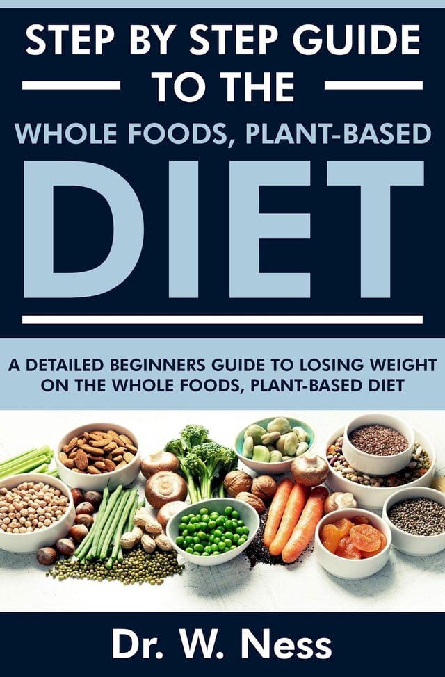  Step by Step Guide to the Whole Foods, Plant-Based Diet: A Detailed Beginners Guide to Losing Weight on the Whole Foods, Plant-Based Diet(Kobo/電子書)