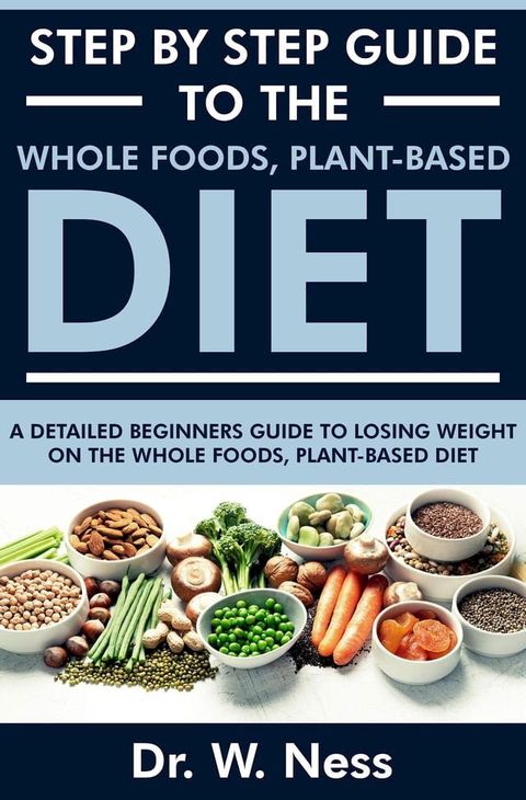 Step by Step Guide to the Whole Foods, Plant-Based Diet: A Detailed Beginners Guide to Losing Weight on the Whole Foods, Plant-Based Diet(Kobo/電子書)