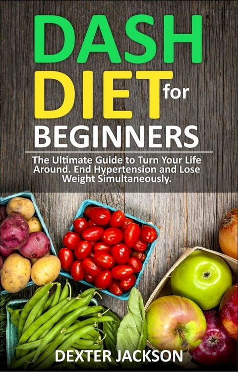 DASH Diet for Beginners: Guide and Cookbook - The Ultimate Guide to Turn Your Life Around, End Hypertension and Lose Weight Simultaneously(Kobo/電子書)