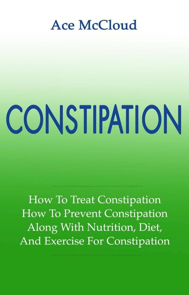  Constipation: How To Treat Constipation: How To Prevent Constipation: Along With Nutrition, Diet, And Exercise For Constipation(Kobo/電子書)