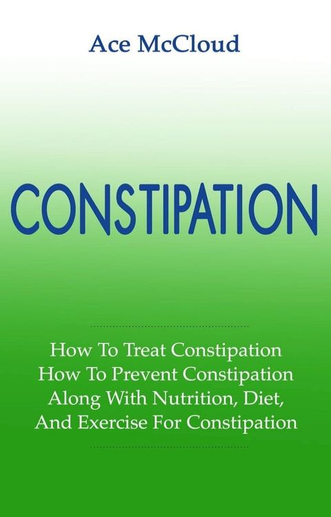 Constipation: How To Treat Constipation: How To Prevent Constipation: Along With Nutrition, Diet, And Exercise For Constipation(Kobo/電子書)