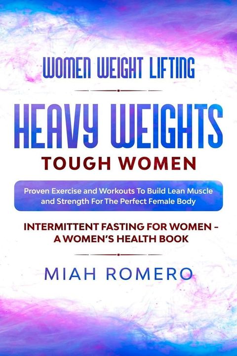 Women Weight Lifting: Heavy Weights Tough Women - Proven Exercise and Workouts to Build Lean Muscle and Strength for the Perfect Female Body ~ Women's Health(Kobo/電子書)