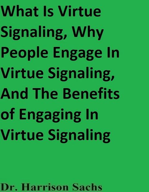 What Is Virtue Signaling, Why People Engage In Virtue Signaling, And The Benefits of Engaging In Virtue Signaling(Kobo/電子書)