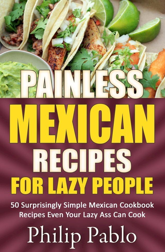  Painless Mexican Recipes For Lazy People: 50 Surprisingly Simple Mexican Cookbook Recipes Even Your Lazy Ass Can Cook(Kobo/電子書)