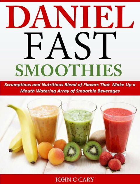 Daniel Fast Smoothies Scrumptious and Nutritious Blend of Flavors That Make Up a Mouth Watering Array of Smoothie Beverages(Kobo/電子書)