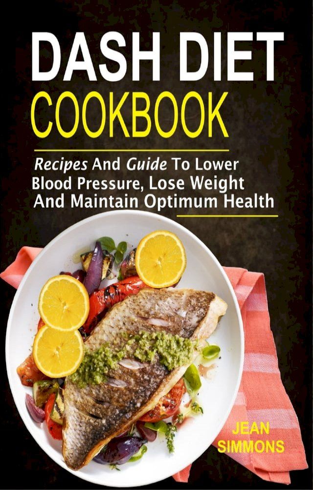  Dash Diet Cookbook: Recipes And Guide To Lower Blood Pressure, Lose Weight And Maintain Optimum Health(Kobo/電子書)