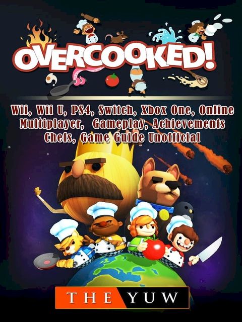 Overcooked, Wii, Wii U, PS4, Switch, Xbox One, Online, Multiplayer, Gameplay, Achievements, Chefs, Game Guide Unofficial(Kobo/電子書)