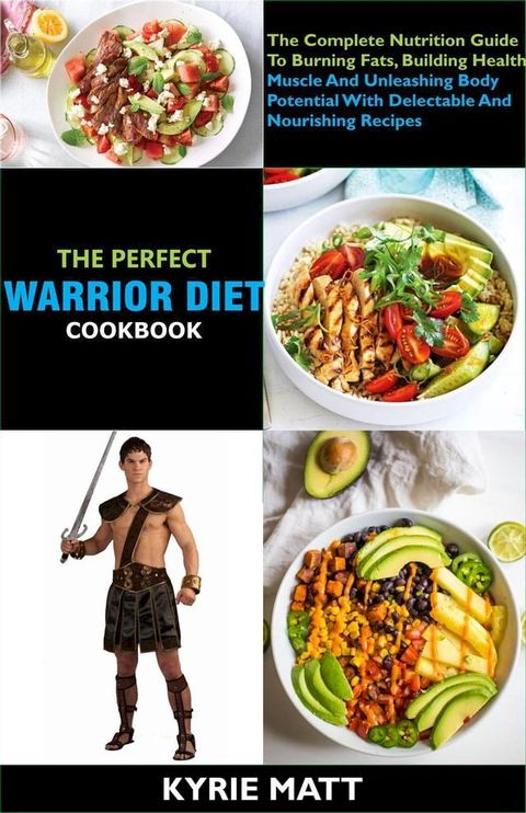 The Perfect Warrior Diet Cookbook; The Complete Nutrition Guide To Burning Fats, Building Health Muscle And Unleashing Body Potential With Delectable And Nourishing Recipes(Kobo/電子書)