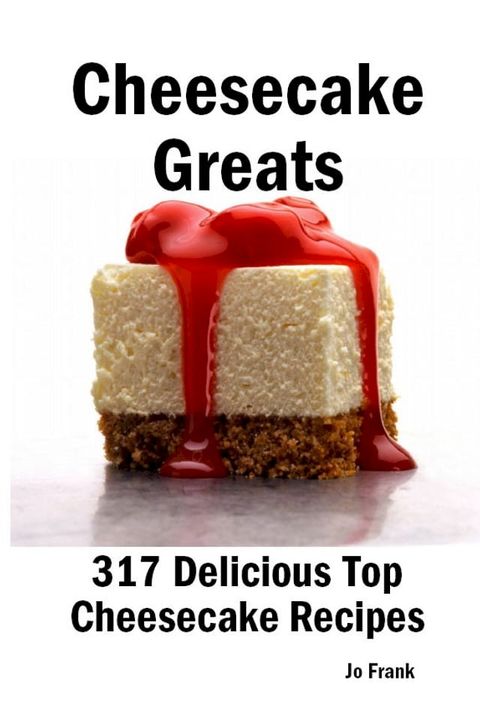 Cheesecake Greats: 317 Delicious Cheesecake Recipes: from Amaretto & Ghirardelli Chocolate Chip Cheesecake to Yogurt Cheesecake - 317 Top Cheesecake Recipes(Kobo/電子書)