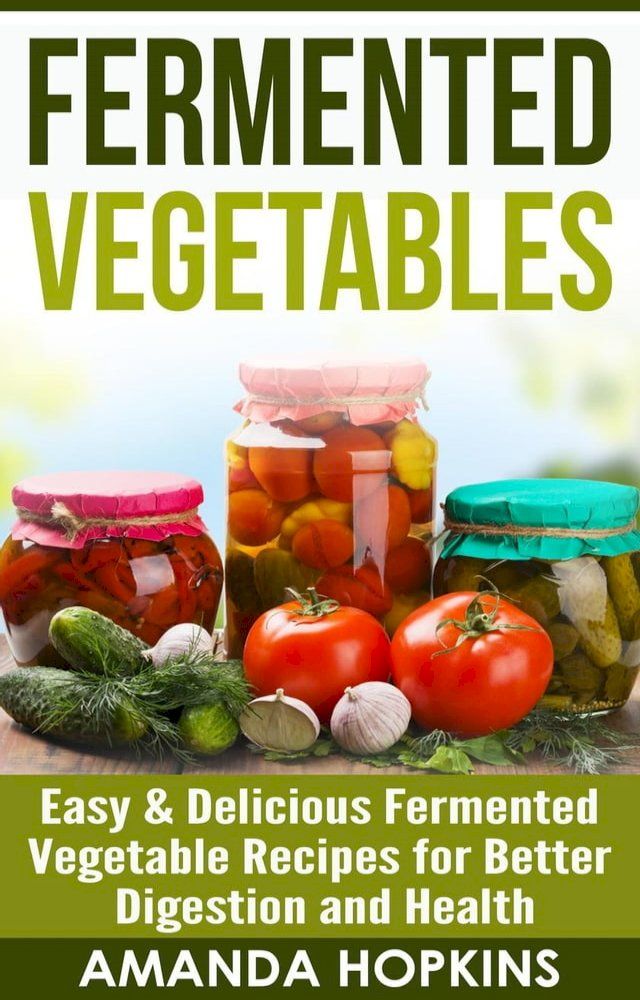  Fermented Vegetables: Easy & Delicious Fermented Vegetable Recipes for Better Digestion and Health(Kobo/電子書)