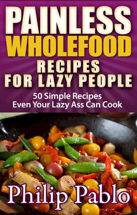 Painless Whole Food Recipes For Lazy People: 50 Surprisingly Simple Whole Food Meals Eben Your Lazy Ass Can Prepare!(Kobo/電子書)