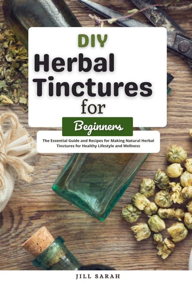  DIY Herbal Tinctures for Beginners : The Essential Guide and Recipes for Making Natural Herbal Tinctures for Healthy Lifestyle and Wellness(Kobo/電子書)