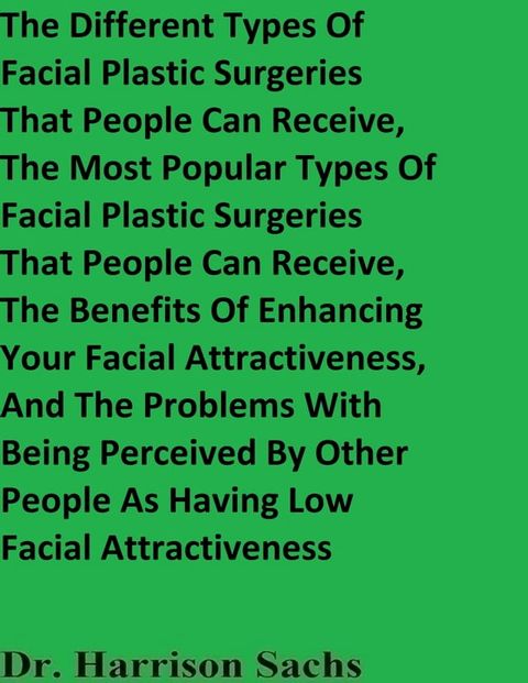 The Different Types Of Facial Plastic Surgeries That People Can Receive, The Most Popular Types Of Facial Plastic Surgeries That People Can Receive, And The Benefits Of Enhancing Your Facial Attractiveness(Kobo/電子書)