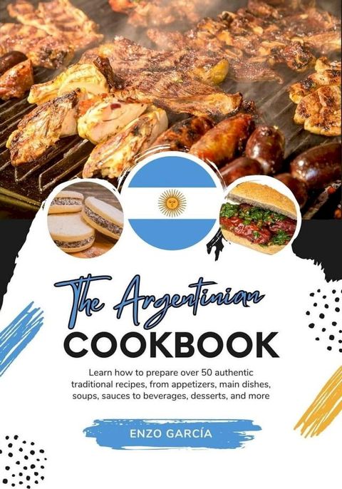 The Argentinian Cookbook: Learn How To Prepare Over 50 Authentic Traditional Recipes, From Appetizers, Main Dishes, Soups, Sauces To Beverages, Desserts, And More(Kobo/電子書)