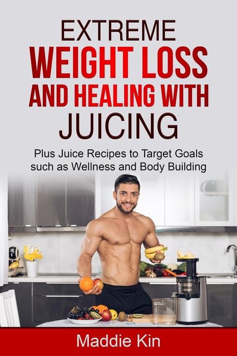 Extreme Weight Loss and Healing with Juicing Plus Juice recipes to target goals such as wellness and body building(Kobo/電子書)