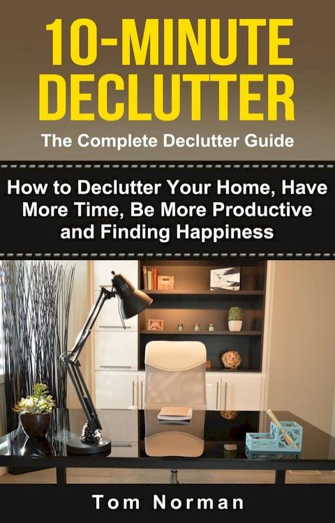 10-Minute Declutter: The Complete Declutter Guide: How To De-clutter Your Home, Have More Time, Be More Productive and Finding Happiness(Kobo/電子書)