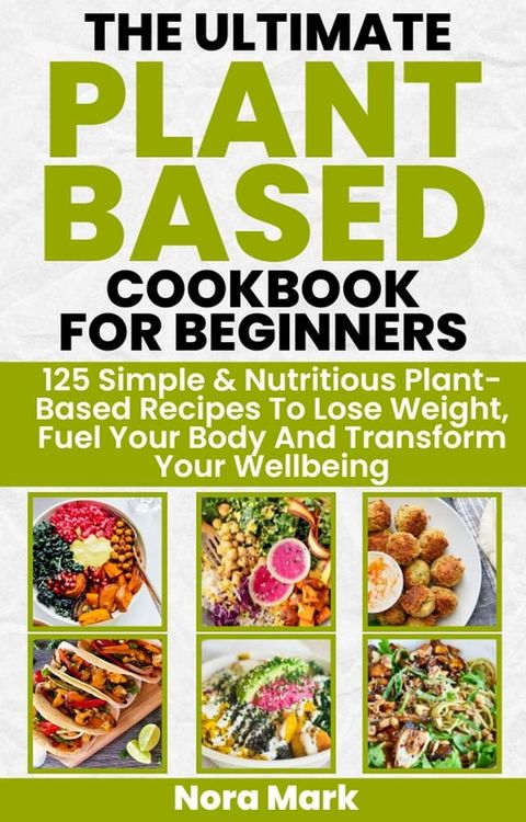 The Ultimate Plant Based Cookbook for Beginners: 125 Simple & Nutritious Plant Based Recipes to Lose Weight, Fuel Your Body and Transform Your Wellbeing(Kobo/電子書)