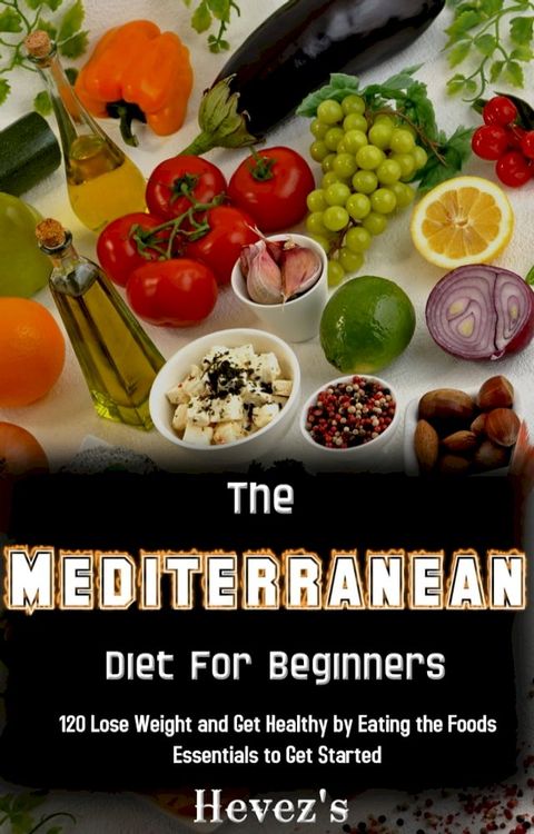 The Mediterranean Diet For Beginners: 120 Lose Weight and Get Healthy by Eating the Foods Essentials to Get Started(Kobo/電子書)