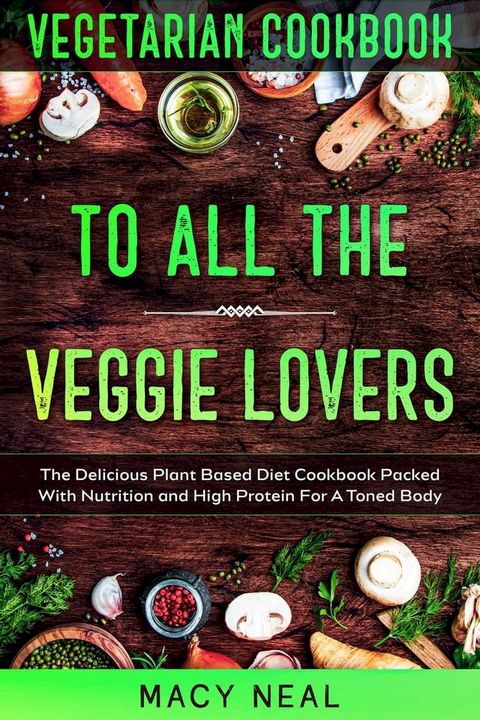 Vegetarian Cookbook: To All The Veggie Lovers - The Delicious Plant Based Diet Cookbook Packed With Nutrition and High Protein For A Toned Body(Kobo/電子書)