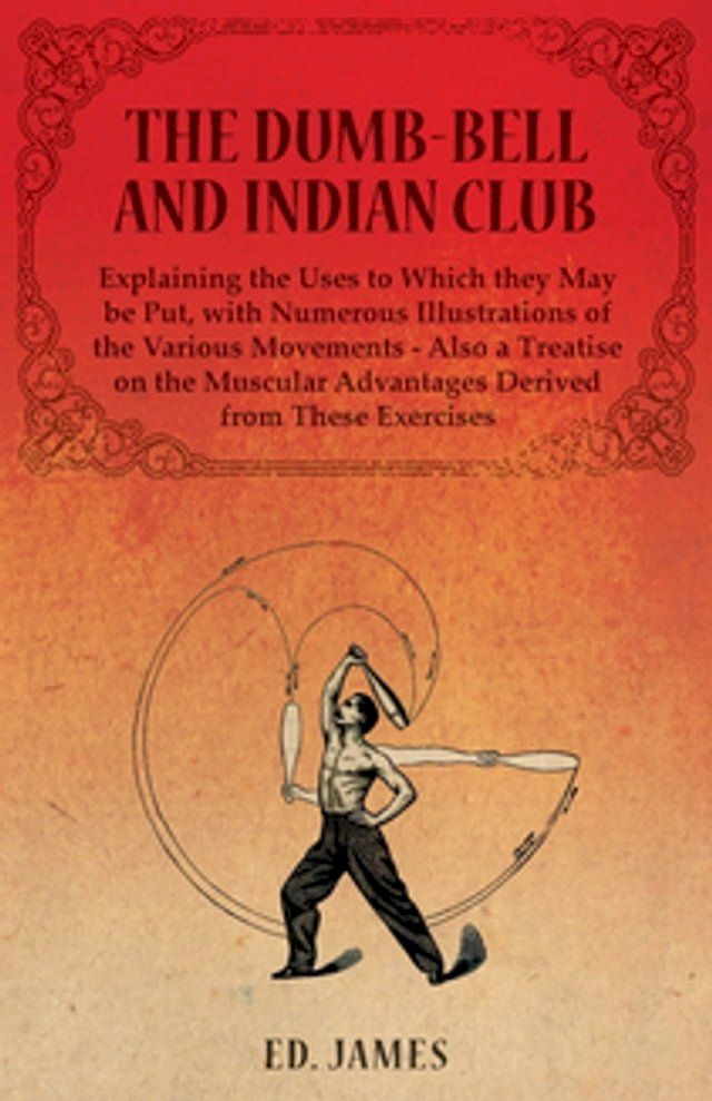  The Dumb-Bell and Indian Club, Explaining the Uses to Which they May be Put, with Numerous Illustrations of the Various Movements - Also a Treatise on the Muscular Advantages Derived from These Exercises(Kobo/電子書)