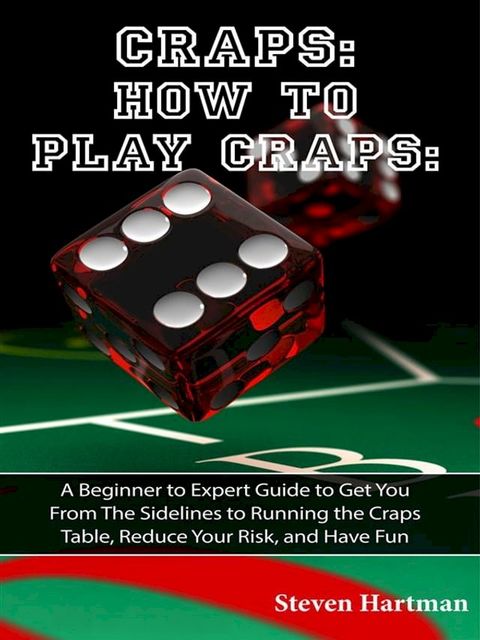 Craps: How to Play Craps: A Beginner to Expert Guide to Get You From The Sidelines to Running the Craps Table, Reduce Your Risk, and Have Fun(Kobo/電子書)