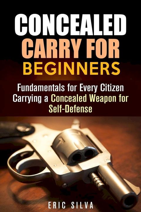 Concealed Carry for Beginners: Fundamentals for Every Citizen Carrying a Concealed Weapon for Self-Defense(Kobo/電子書)