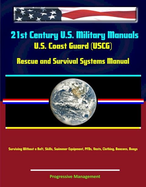 21st Century U.S. Military Manuals: U.S. Coast Guard (USCG) Rescue and Survival Systems Manual - Surviving Without a Raft, Skills, Swimmer Equipment, PFDs, Vests, Clothing, Beacons, Buoys(Kobo/電子書)