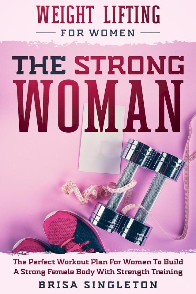  Weight Lifting For Women: The Strong Woman -The Perfect Workout Plan For Women To Build A Strong Female Body With Strength Training(Kobo/電子書)