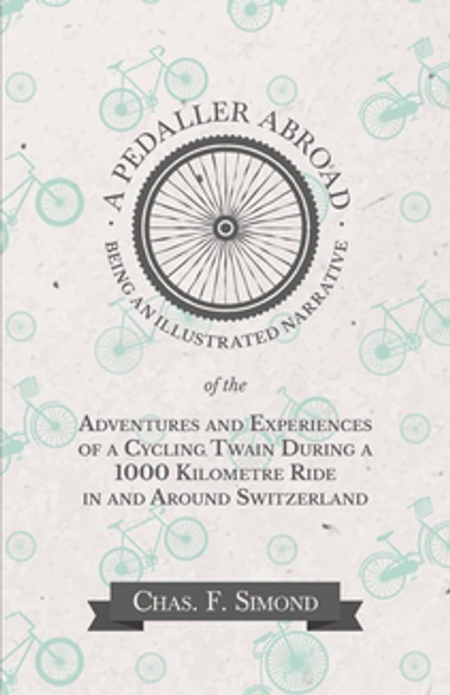  A Pedaller Abroad - Being an Illustrated Narrative of the Adventures and Experiences of a Cycling Twain During a 1000 Kilometre Ride in and Around Switzerland(Kobo/電子書)