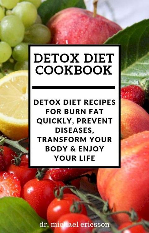 Detox Diet Cookbook: Detox Diet Recipes For Burn Fat Quickly, Prevent Diseases, Transform Your Body & Enjoy Your Life(Kobo/電子書)