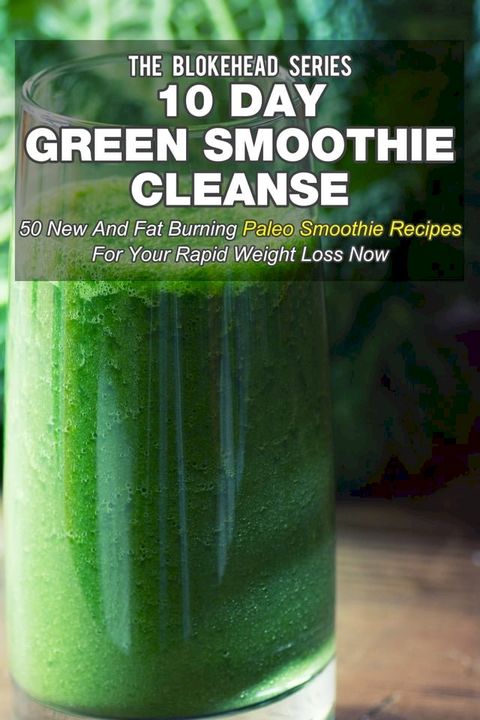 10 Day Green Smoothie Cleanse: 50 New and Fat Burning Paleo Smoothie Recipes for your Rapid Weight Loss Now(Kobo/電子書)