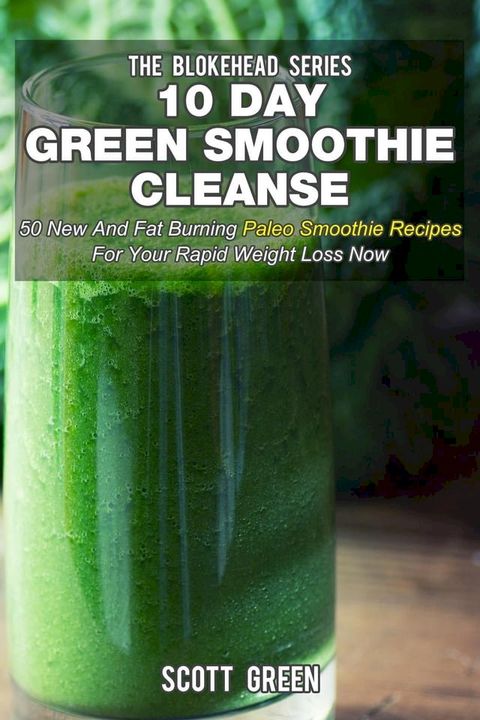 10 Day Green Smoothie Cleanse: 50 New and Fat Burning Paleo Smoothie Recipes for your Rapid Weight Loss Now(Kobo/電子書)