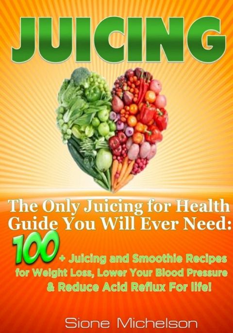 Juicing: The Only Juicing for Health Guide You Will Ever Need:100 + Juicing and Smoothie Recipes for Weight Loss, Lower Blood Pressure, Reduce Acid Reflux For life!(Kobo/電子書)