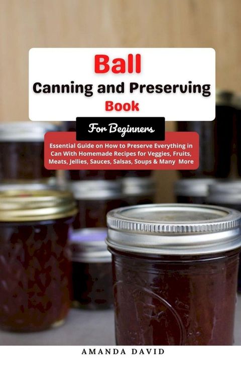 Ball Canning and Preserving Book For Beginners : Essential Guide on How to Preserve everything in Can With Homemade Recipes for Veggies, Fruits, Meats, Jellies, Sauces, Salsas, Soups & Many More(Kobo/電子書)