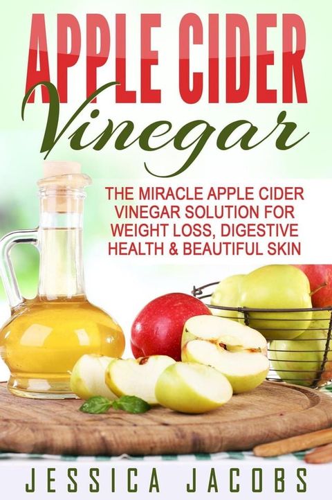 Apple Cider Vinegar: The Miracle Apple Cider Vinegar Solution For Weight Loss, Digestive Health & Beautiful Skin(Kobo/電子書)