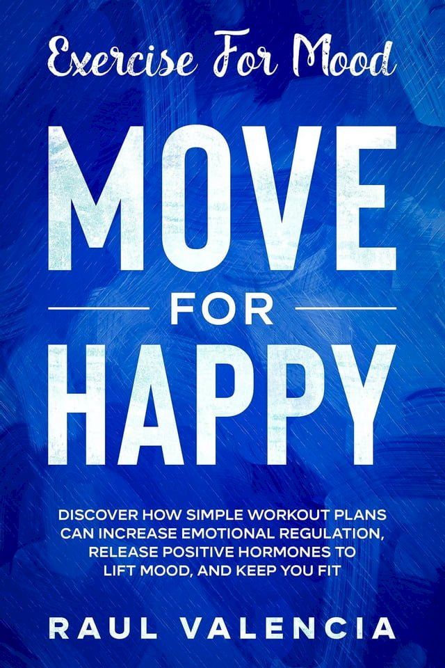  Exercise For Mood: Move For Happy - Discover How Simple Workout Plant Can Increase Emotional Regulation, Release Hormones To Lift Mood, and Keep You Fit(Kobo/電子書)