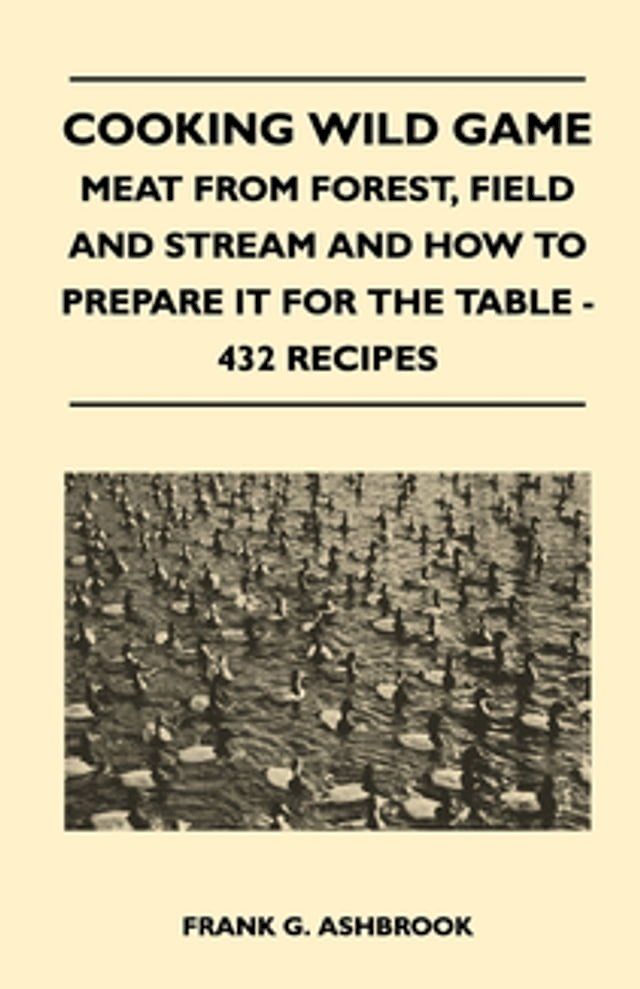  Cooking Wild Game - Meat From Forest, Field And Stream And How To Prepare It For The Table - 432 Recipes(Kobo/電子書)