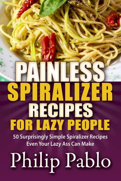 Painless Spiralizer Recipes For Lazy People: 50 Surprisingly Simple Spiralizer Recipes Even Your Lazy Ass Can Make(Kobo/電子書)